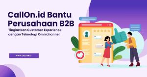 CallOn.id Bantu Perusahaan B2B Tingkatkan Customer Experience dengan Teknologi Omnichannel